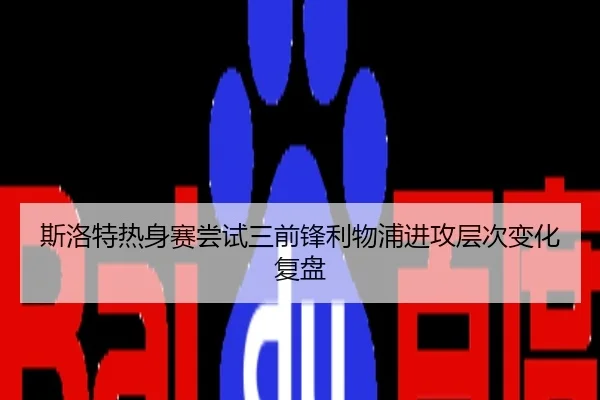 斯洛特热身赛尝试三前锋利物浦进攻层次变化复盘