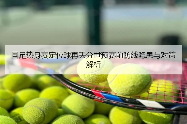 国足热身赛定位球再丢分世预赛前防线隐患与对策解析
