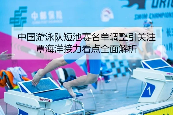 中国游泳队短池赛名单调整引关注 覃海洋接力看点全面解析