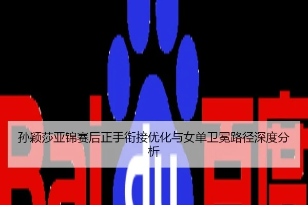 孙颖莎亚锦赛后正手衔接优化与女单卫冕路径深度分析