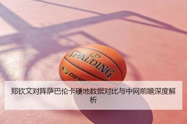 郑钦文对阵萨巴伦卡硬地数据对比与中网前瞻深度解析