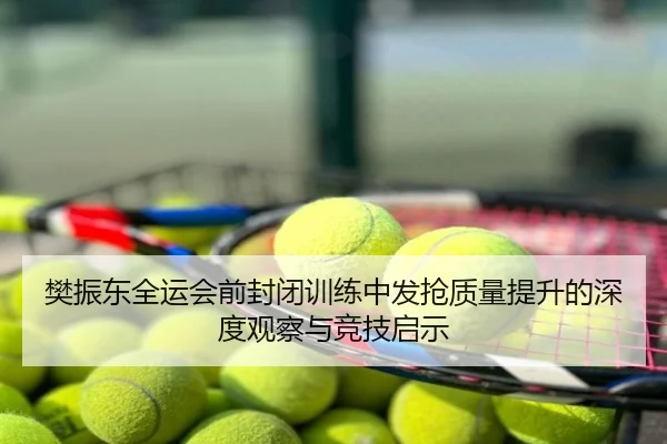 樊振东全运会前封闭训练中发抢质量提升的深度观察与竞技启示